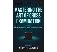 Mastering The Art Of Cross Examination: A Strategic Guide to Asking the Right Questions, Disarming Witnesses, and Uncovering the Truth