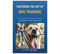 Mastering the art of Dog Training: A to Z on Dog Training, Transforming Your Dog into a Well-Behaved, Confident Companion with Proven Techniques.