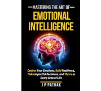 Mastering The Art of Emotional Intelligence: Control Your Emotions, Build Resilience, Make Impactful Decisions, and Thrive in Every Area of Life: 8