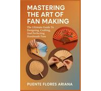 MASTERING THE ART OF FAN MAKING: The Ultimate Guide To Designing, Crafting, And Perfecting Handmade Fans
