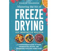 Mastering The Art Of Freeze Drying: A Comprehensive Guide to Food Preservation, Recipes, and Techniques for Every Home Cook (100+ Innovative Recipes)