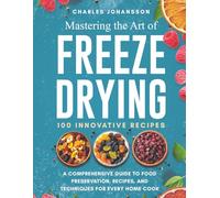 Mastering The Art Of Freeze Drying: A Comprehensive Guide to Food Preservation, Recipes, and Techniques for Every Home Cook