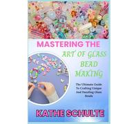 MASTERING THE ART OF GLASS BEAD MAKING: The Ultimate Guide To Crafting Unique And Dazzling Glass Beads