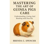 MASTERING THE ART OF GUINEA PIGS CARE: Understanding, Caring, And Bonding With Your Pet