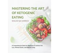 Mastering the Art of Ketogenic Eating: A Comprehensive Book for Beginners to Achieve Fat Loss, Mental Clarity, and Vibrant Living