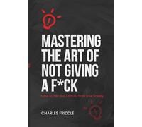 MASTERING THE ART OF NOT GIVING A F*CK: How to Let Go, Focus, and Live Freely