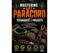 Mastering The Art of Paracord Techniques and Projects: Create Durable Bracelets, Stylish Lanyards, Practical Keychains, Utility Gear, and Outdoor Survival Accessories