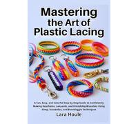 Mastering the Art of Plastic Lacing: A Fun, Easy, and Colorful Step-by-Step Guide to Confidently Making Keychains, Lanyards, and Friendship Bracelets Using Gimp, Scoubidou, and Boondoggle Techniques