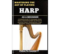 MASTERING THE ART OF PLAYING HARP AS A BEGINNER: A Complete Guide To Techniques, Music Theory, Performance Skills For Novice To Advanced Players, ... Finger Placement, Tuning, And Maintenance