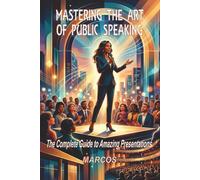 Mastering the Art of Public Speaking: The Complete Guide to Amazing Presentations