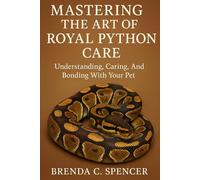 MASTERING THE ART OF ROYAL PYTHON CARE: Understanding, Caring and Bonding With Your Pet