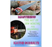 MASTERING THE ART OF SAW MAKING FOR BEGINNERS: The Complete Beginner’s Guide To Designing And Making Durable Saws