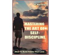 Mastering the Art of Self-Discipline: How to Build Habits That Last: Unlocking the Secrets to Personal Growth, Improved Productivity, and Lasting Success