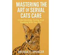 MASTERING THE ART OF SERVAL CATS CARE: Understanding, Caring and Bonding With Your Pet