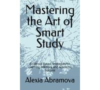 Mastering the Art of Smart Study: Evidence-Based Strategies for Learning, Memory, and Academic Success