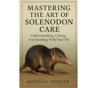 MASTERING THE ART OF SOLENODON CARE: Understanding, Caring, And Bonding With Your Pet