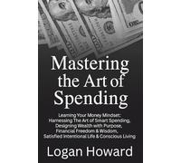 Mastering the Art of spending: Learning Your Money Mindset: Harnessing The Art of Smart Spending, Designing Wealth with Purpose, Financial Freedom & ... Satisfied Intentional Life & Conscious Living