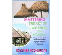 MASTERING THE ART OF THATCHING FOR BEGINNERS: A Step-By-Step Guide To Traditional And Modern Thatching Techniques For Beginners