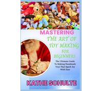 MASTERING THE ART OF TOY MAKING FOR BEGINNERS: The Ultimate Guide To Making Handmade Toys That Spark Joy With Ease