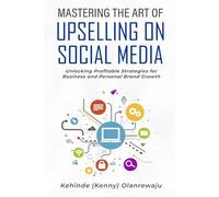 MASTERING THE ART OF UPSELLING ON SOCIAL MEDIA: Unlocking Profitable Strategies for Business and Personal Brand Growth
