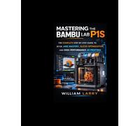 MASTERING THE BAMBU LAB P1S: The Complete Step-by-Step Guide to Setup, AMS Mastery, Slicer Optimization, and High-Performance 3D Printing