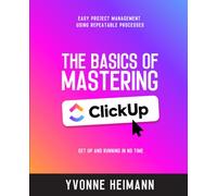 Mastering the Basics of ClickUp: Get Up and Running in No Time: Easy project management using repeatable processes