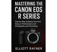 Mastering the Canon EOS R Series: Step-by-Step Guidance from First Setup to Professional-Level Photography and Filmmaking