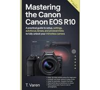 Mastering the Canon EOS R10: A Practical Guide to Setup, Settings, Autofocus, Lenses, and Pro-Level Tricks to Fully Unlock Your Mirrorless Camera