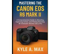 Mastering the Canon EOS R6 Mark II: A Comprehensive Guide to Shooting, Capturing Action, and Filming Stunning 4K Cinematic Stories Like a Pro