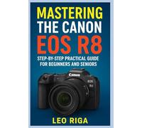 MASTERING THE CANON EOS R8: Step by step Practical guide for Beginners and Seniors