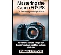 Mastering the Canon EOS R8: The Ultimate Beginner-to-Pro Manual - A Professional’s Guide to Configuration, Shooting Techniques, Expert Tips, and Image Optimization