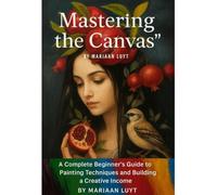 Mastering the Canvas: Mastering the Canvas: Volume 1 - A Beginner's Guide to Colour, Composition, Brush Techniques, and Creative Expression