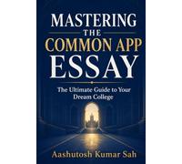 MASTERING THE COMMON APP ESSAY: The Ultimate Guide to Your Dream College