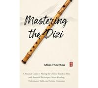 Mastering the Dizi: A Practical Guide to Playing the Chinese Bamboo Flute with Essential Techniques, Music Reading, Performance Skills, and Artistic Expression