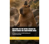 MASTERING THE FIRE WITHIN: WISDOM FOR UNDERSTANDING AND TRANSFORMING ANGER: A Practical Guide to Understanding and Transforming Anger
