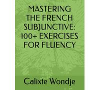 MASTERING THE FRENCH SUBJUNCTIVE: 100+ EXERCISES FOR FLUENCY