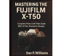 MASTERING THE FUJIFILM X-T50: Complete Photo & 6K Video Guide With 15 Film Simulation Recipes