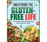 MASTERING THE GLUTEN-FREE LIFE: The Gluten-Free Life Mastering From Pantry to Plate