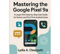 Mastering the Google Pixel 9a: A Large-Print Step-by-Step User Guide for Seniors and First-Time Android Users