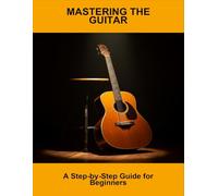 Mastering The Guitar: A Step-By-Step Guide For Beginners