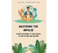 Mastering the Impulse: Proven Strategies to Take Control of Your Actions and Decisions