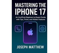 Mastering the iPhone 17: An Unofficial Beginner-to-Expert Guide with Tips, Tricks, and Hidden Features
