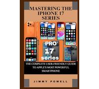 MASTERING THE IPHONE 17 SERIES: THE COMPLETE USER-FRIENDLY GUIDE TO APPLE’S MOST POWERFUL SMARTPHONE