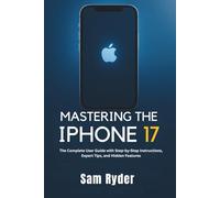 MASTERING THE IPHONE 17: The Complete User Guide with Step-by-Step Instructions, Expert Tips, and Hidden Features
