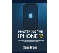 MASTERING THE IPHONE 17: The Complete User Guide with Step-by-Step Instructions, Expert Tips, and Hidden Features