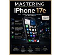 MASTERING THE IPHONE 17e: Your Complete Guide to iOS Features, Apps, and Settings