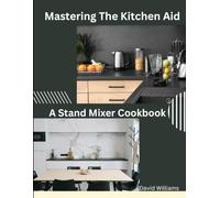 Mastering The Kitchen Aid: A Stand Mixer Cookbook