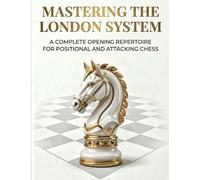 Mastering the London System: A Complete Opening Repertoire for Positional and Attacking Chess