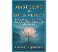 Mastering the Lotus Method: The Ancient Technique to Silence the Mind, Cultivate Focus, Stillness, and Patience, and Achieve Your Goals