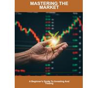 Mastering The Market: A Beginner's Guide To Investing And Trading
